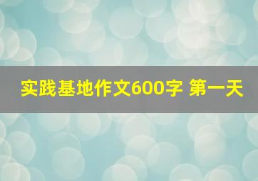 实践基地作文600字 第一天